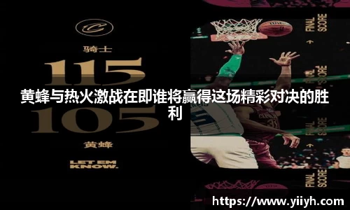 黄蜂与热火激战在即谁将赢得这场精彩对决的胜利