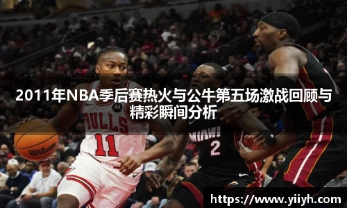 2011年NBA季后赛热火与公牛第五场激战回顾与精彩瞬间分析
